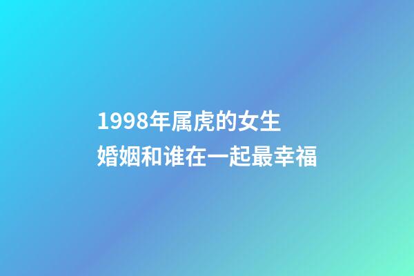 1998年属虎的女生婚姻和谁在一起最幸福