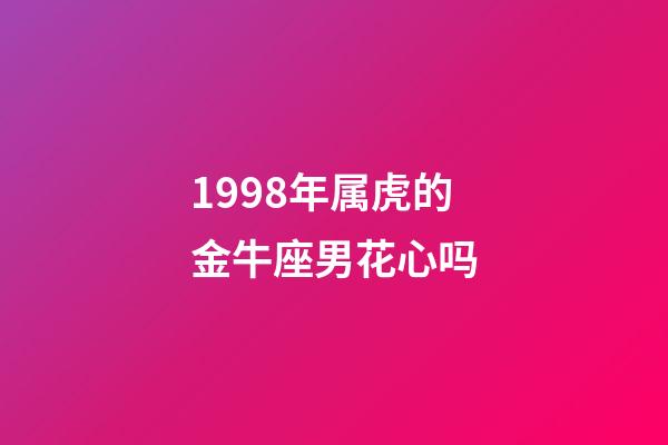 1998年属虎的金牛座男花心吗-第1张-星座运势-玄机派