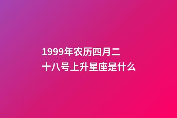 1999年农历四月二十八号上升星座是什么-第1张-星座运势-玄机派