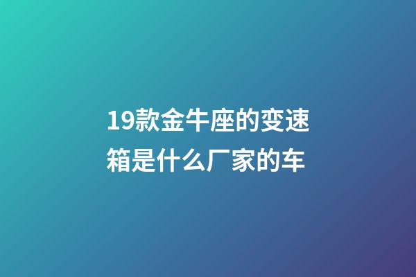 19款金牛座的变速箱是什么厂家的车