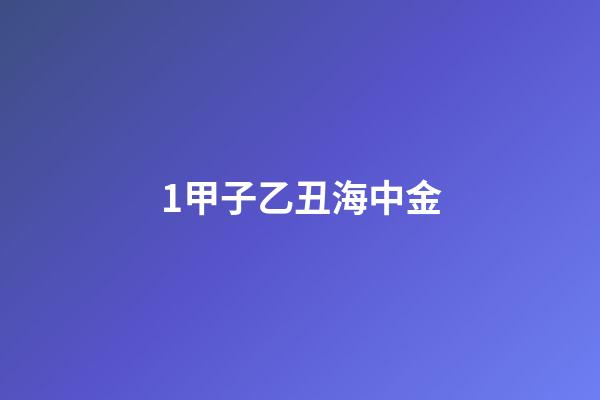 1.甲子乙丑海中金