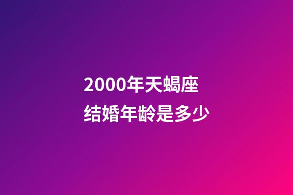 2000年天蝎座结婚年龄是多少-第1张-星座运势-玄机派