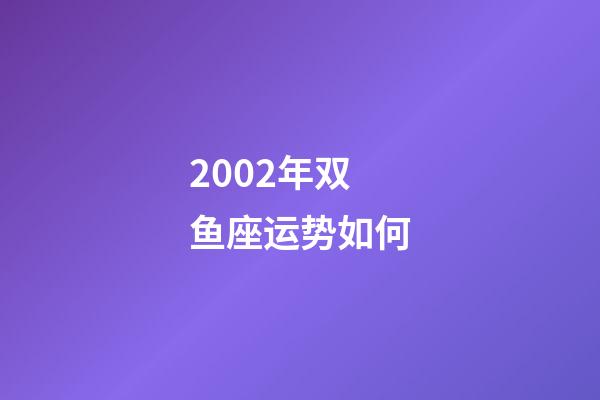 2002年双鱼座运势如何-第1张-星座运势-玄机派