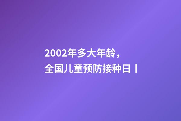 2002年多大年龄，全国儿童预防接种日丨-第1张-观点-玄机派