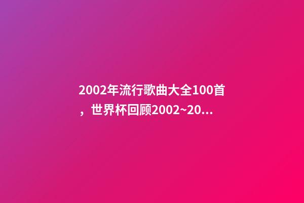 2002年流行歌曲大全100首，世界杯回顾2002~2018-第1张-观点-玄机派