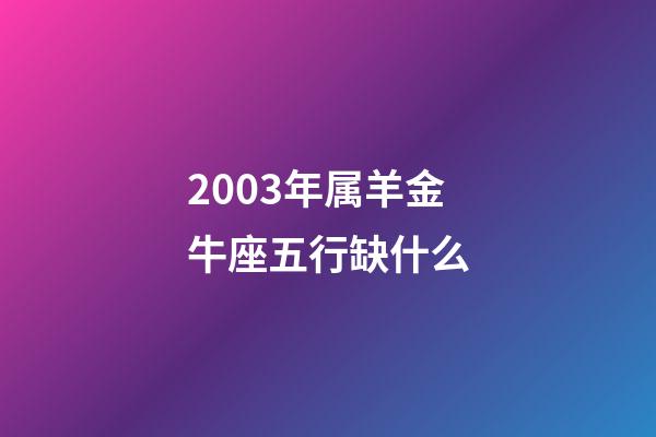 2003年属羊金牛座五行缺什么