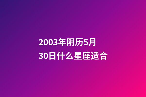 2003年阴历5月30日什么星座适合-第1张-星座运势-玄机派