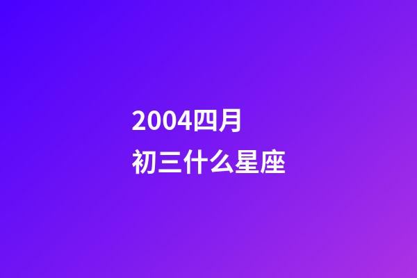 2004四月初三什么星座-第1张-星座运势-玄机派