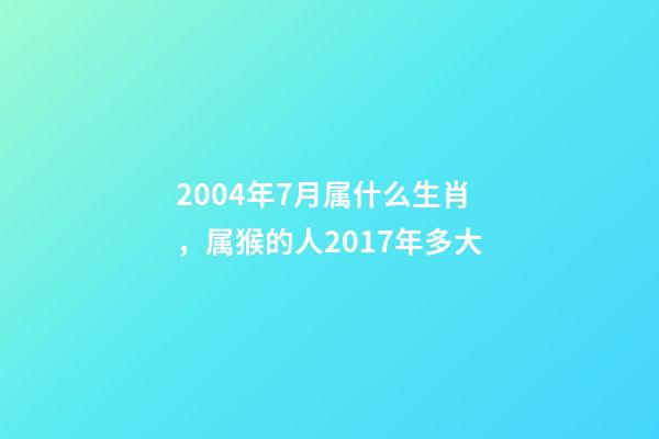 2004年7月属什么生肖，属猴的人2017年多大-第1张-观点-玄机派