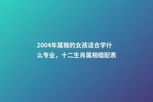 2004年属猴的女孩适合学什么专业，十二生肖属相婚配表(含具体年份)-第1张-观点-玄机派