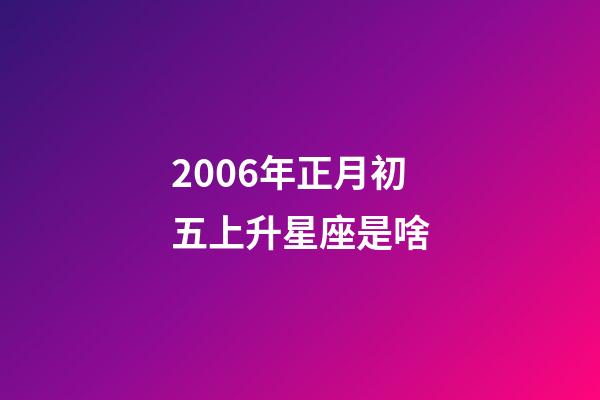 2006年正月初五上升星座是啥-第1张-星座运势-玄机派