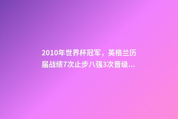 2010年世界杯冠军，英格兰历届战绩7次止步八强3次晋级四强-第1张-观点-玄机派