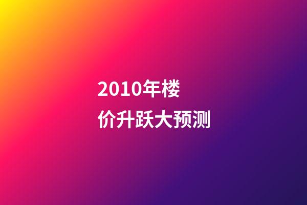 2010年楼价升跃大预测