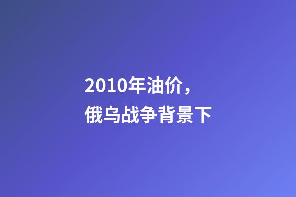 2010年油价，俄乌战争背景下-第1张-观点-玄机派