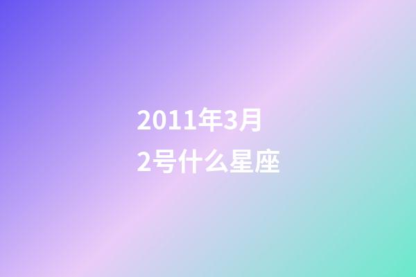 2011年3月2号什么星座-第1张-星座运势-玄机派