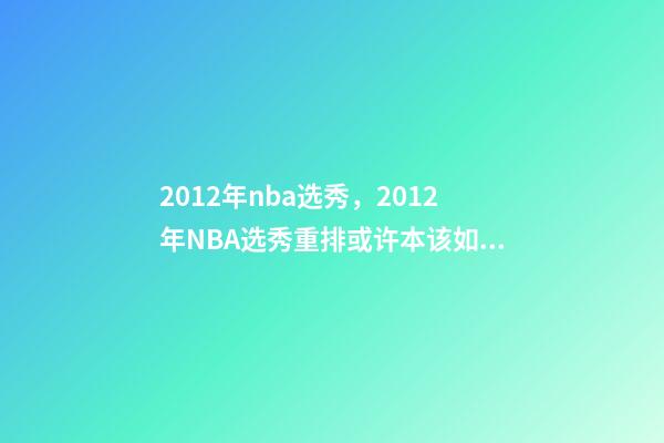 2012年nba选秀，2012年NBA选秀重排或许本该如此-第1张-观点-玄机派