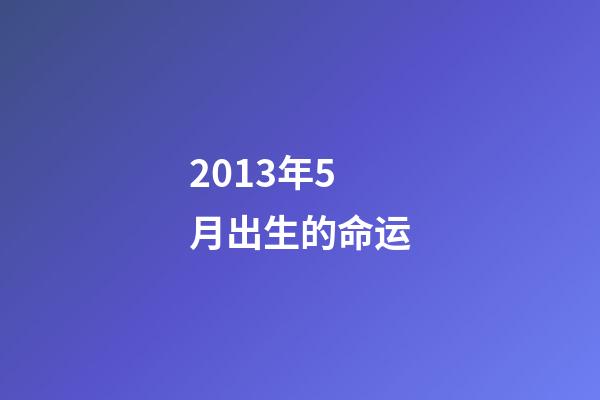 2013年5月出生的命运(5月出生的人会有什么样的性格？这些爱豆来告诉你!)-第1张-观点-玄机派