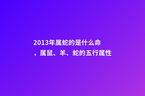 2013年属蛇的是什么命，属鼠、羊、蛇的五行属性-第1张-观点-玄机派