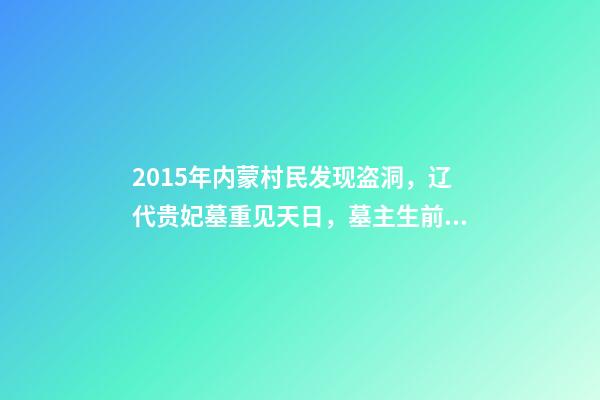 2015年内蒙村民发现盗洞，辽代贵妃墓重见天日，墓主生前曾是皇后-第1张-观点-玄机派