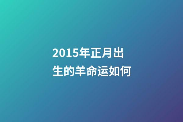 2015年正月出生的羊命运如何(“属羊的孩子命不好!”宝妈为避开羊宝宝提前生产，结果后悔不已)-第1张-观点-玄机派