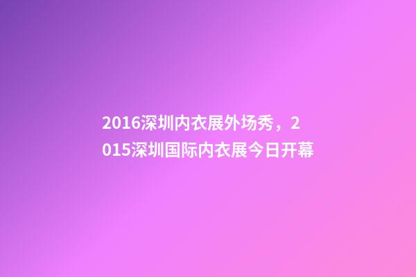 2016深圳内衣展外场秀，2015深圳国际内衣展今日开幕-第1张-观点-玄机派