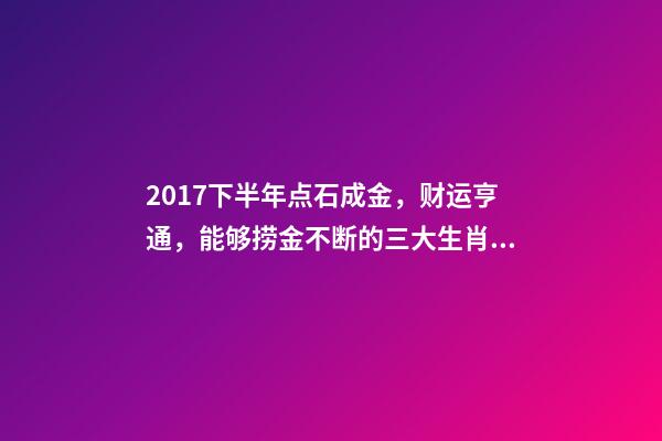 2017下半年点石成金，财运亨通，能够捞金不断的三大生肖!-第1张-观点-玄机派