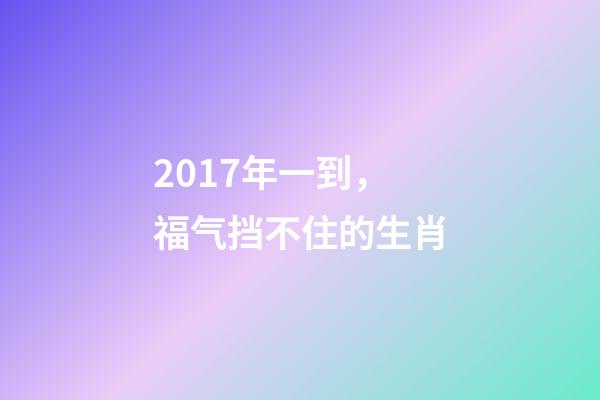 2017年一到，福气挡不住的生肖-第1张-观点-玄机派