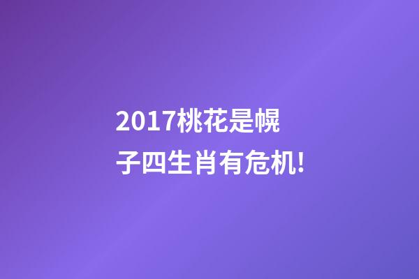 2017桃花是幌子四生肖有危机!-第1张-观点-玄机派