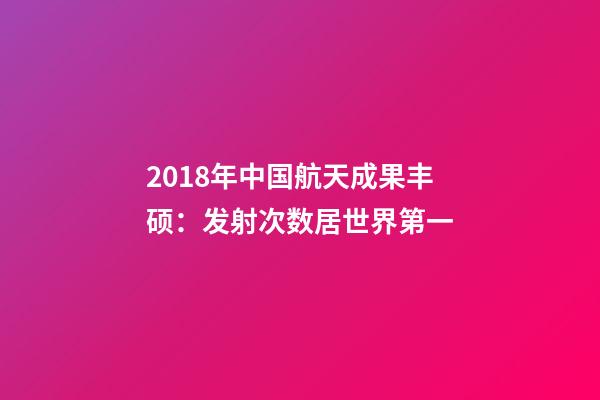 2018年中国航天成果丰硕：发射次数居世界第一-第1张-观点-玄机派