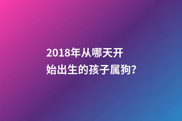 2018年从哪天开始出生的孩子属狗？-第1张-观点-玄机派