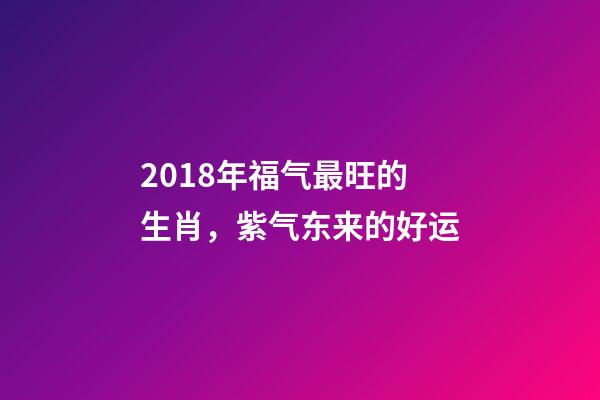 2018年福气最旺的生肖，紫气东来的好运-第1张-观点-玄机派