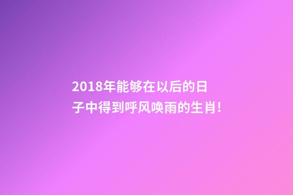 2018年能够在以后的日子中得到呼风唤雨的生肖!-第1张-观点-玄机派