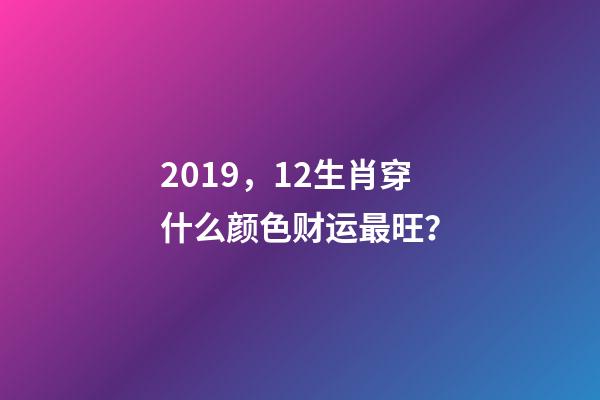 2019，12生肖穿什么颜色财运最旺？-第1张-观点-玄机派