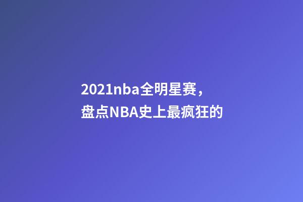 2021nba全明星赛，盘点NBA史上最疯狂的-第1张-观点-玄机派