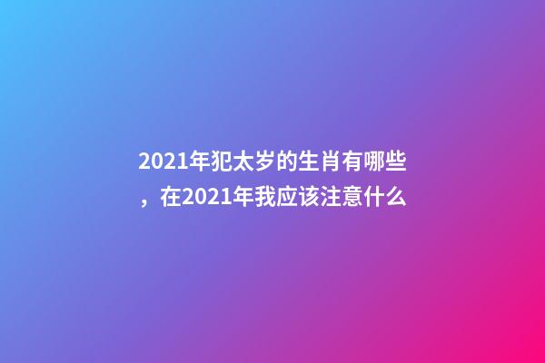 2021年犯太岁的生肖有哪些，在2021年我应该注意什么-第1张-观点-玄机派