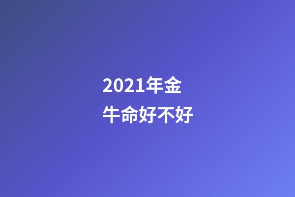 2021年金牛命好不好(2021有好运的金牛座)-第1张-观点-玄机派