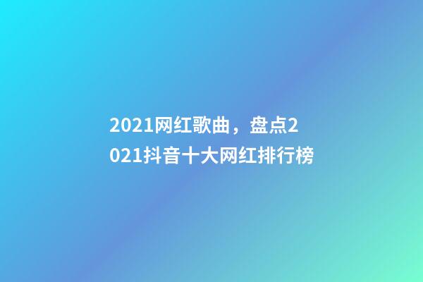 2021网红歌曲，盘点2021抖音十大网红排行榜-第1张-观点-玄机派