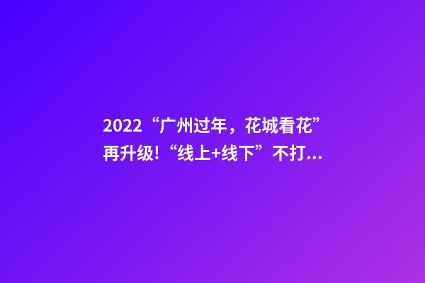 2022“广州过年，花城看花”再升级!“线上+线下”不打烊陪你过年-第1张-观点-玄机派