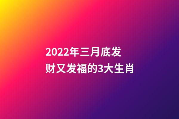 2022年三月底发财又发福的3大生肖-第1张-观点-玄机派