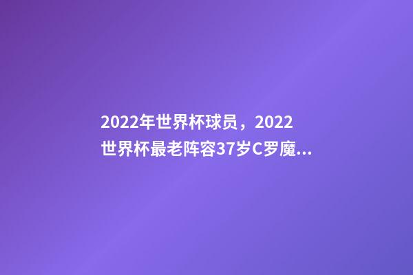 2022年世界杯球员，2022世界杯最老阵容37岁C罗魔笛领衔-第1张-观点-玄机派