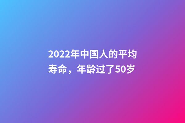 2022年中国人的平均寿命，年龄过了50岁-第1张-观点-玄机派