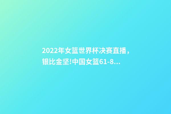 2022年女篮世界杯决赛直播，银比金坚!中国女篮61-83不敌美国-第1张-观点-玄机派