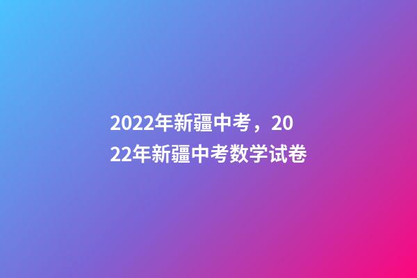 2022年新疆中考，2022年新疆中考数学试卷(完整解析版)-第1张-观点-玄机派