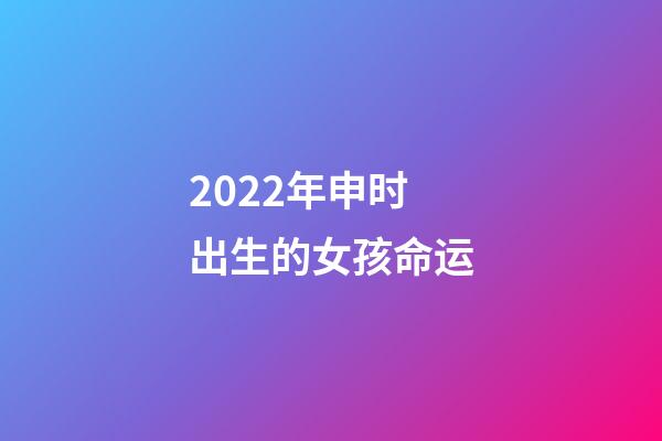 2022年申时出生的女孩命运(你信命吗？你信人能改命吗？我来告诉你)-第1张-观点-玄机派