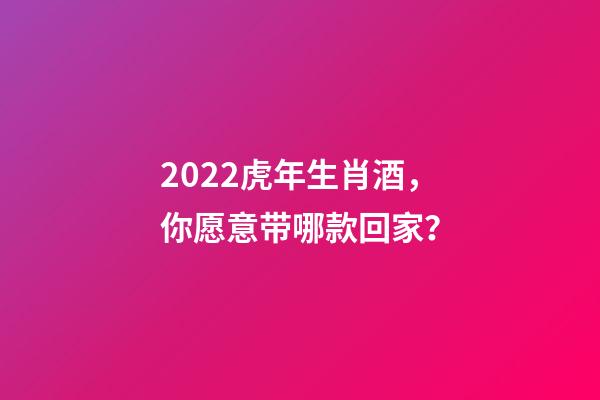 2022虎年生肖酒，你愿意带哪款回家？-第1张-观点-玄机派