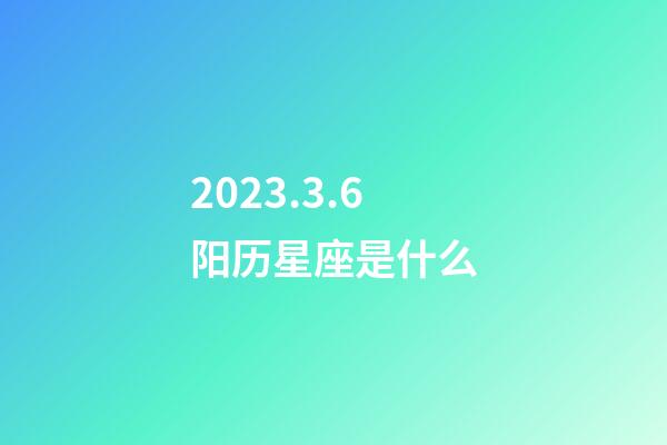 2023.3.6阳历星座是什么-第1张-星座运势-玄机派