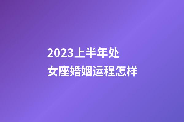 2023上半年处女座婚姻运程怎样-第1张-星座运势-玄机派