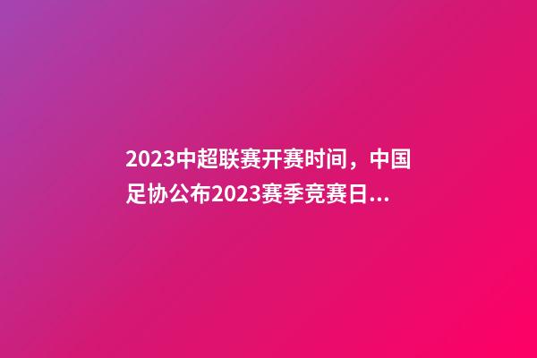 2023中超联赛开赛时间，中国足协公布2023赛季竞赛日历中超联赛4月15日开幕-第1张-观点-玄机派