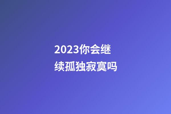 2023你会继续孤独寂寞吗