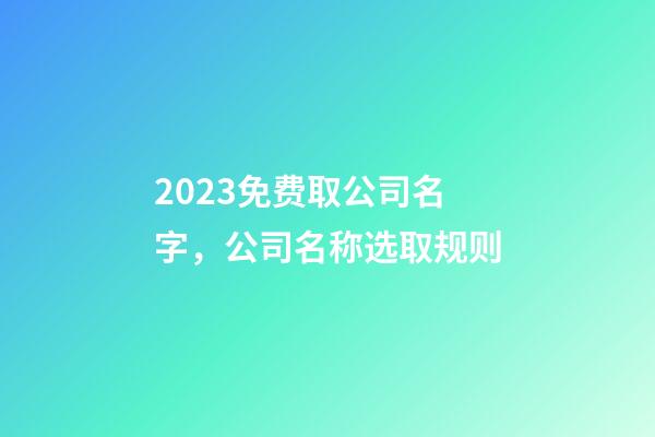 2023免费取公司名字，公司名称选取规则-第1张-公司起名-玄机派